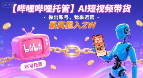【哔哩哔哩托管】AI短视频带货，你出账号，我来运营，最高躺入2W【揭秘】-DE云网创