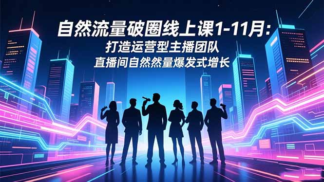 自然流量破圈线上课1-11月：打造运营型主播团队 直播间自然流量爆发式增长-DE云网创