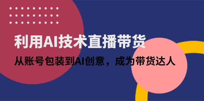 （14534期）利用AI技术直播带货：从账号包装到AI创意，成为带货达人-DE云网创