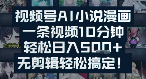 视频号AI小说漫画：一条视频10分钟，轻松日入5张+，无剪辑轻松搞定-DE云网创