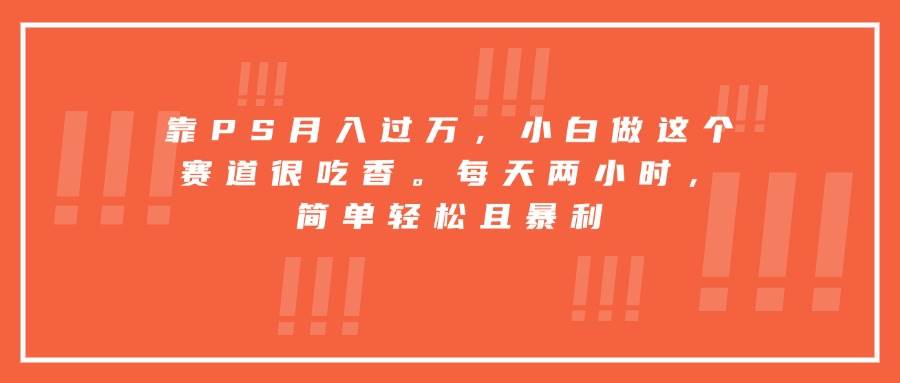 （15764期）靠PS月入过万，小白做这个赛道很吃香。每天两小时，简单轻松且暴利-DE云网创