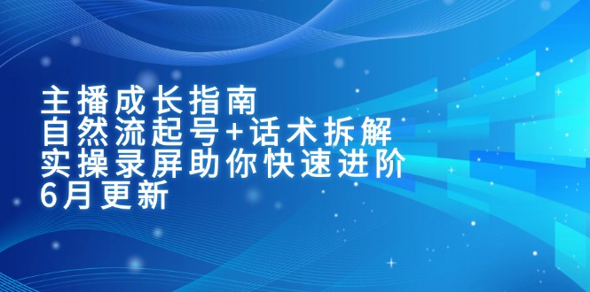 （15049期）主播成长指南：自然流起号+话术拆解，实操录屏助你快速进阶（6月更新）-DE云网创