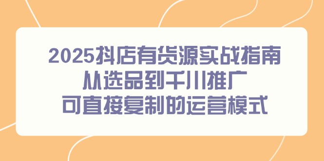 （14983期）2025抖店有货源实战指南，从选品到千川推广，可直接复制的运营模式-DE云网创