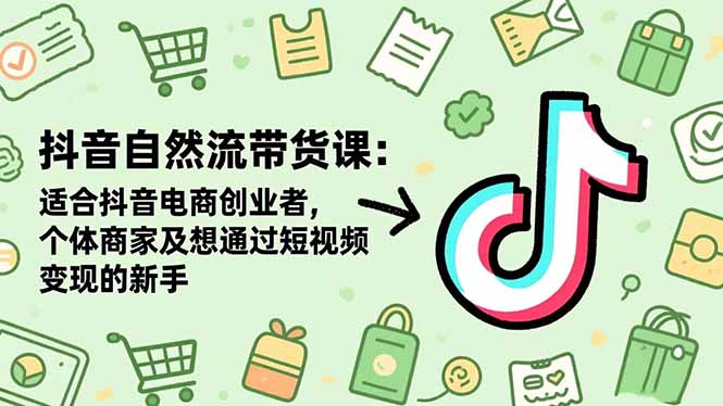 抖音自然流带货课：适合抖音电商创业者,个体商家及想通过短视频变现的新手-DE云网创