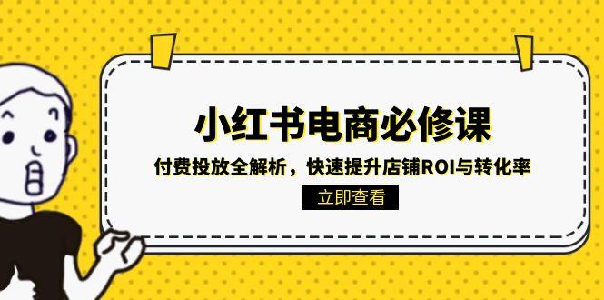 （15040期）小红书电商必修课：付费投放全解析，快速提升店铺ROI与转化率-DE云网创