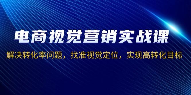 （13786期）电商视觉营销实战课，解决转化率问题，找准视觉定位，实现高转化目标-DE云网创