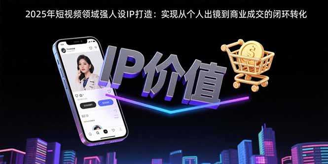 (15599期)2025年短视频领域人设IP打造:实现从个人出镜到商业成交的闭环转化-DE云网创