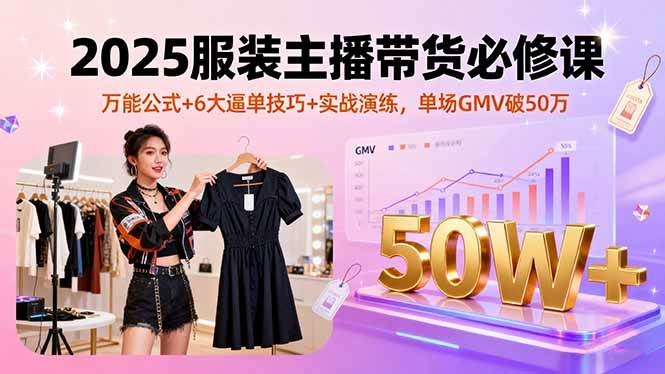 （16001期）2025服装主播带货必修课，万能公式+6大逼单技巧+实战演练，单场GMV破50万-DE云网创