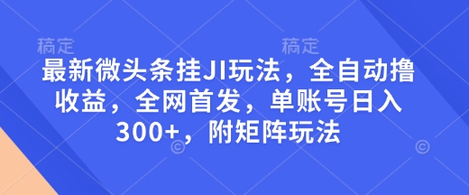最新微头条挂JI玩法，全自动撸收益，全网首发，单账号日入300+，附矩阵玩法【揭秘】-DE云网创