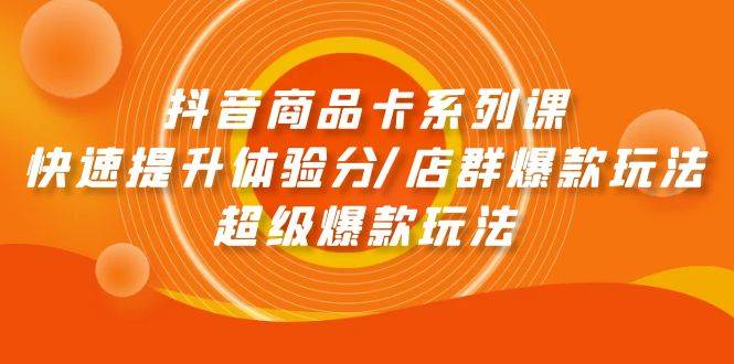 抖音商品卡系列课：快速提升体验分/店群爆款玩法/超级爆款玩法-DE云网创