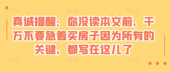 某付费文章：真诚提醒：你没读本文前，千万不要急着买房子因为所有的关键，都写在这儿了-DE云网创