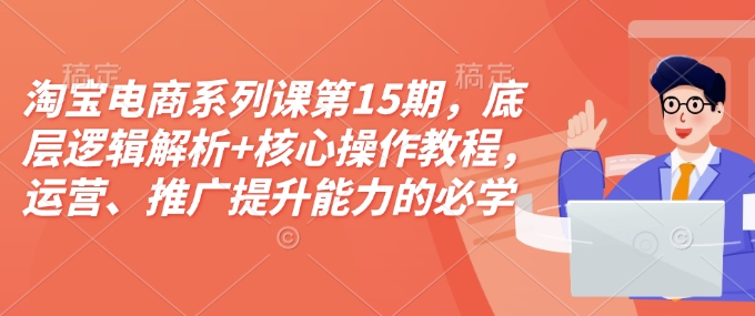 淘宝电商系列课第15期，底层逻辑解析+核心操作教程，运营、推广提升能力的必学课程+配套资料-DE云网创