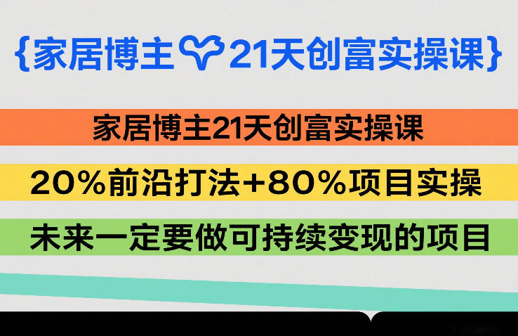 家居博主21天创富实操课，20%前沿打法+80%项目实操，未来一定要做可持续变现的项目-DE云网创