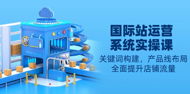 （13967期）国际站运营系统实操课：关键词构建，产品线布局，全面提升店铺流量-DE云网创