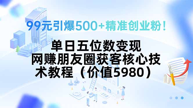(15642期)99元引爆500+精准创业粉!单日五位数变现,网赚朋友圈获客核心技术教程…-DE云网创