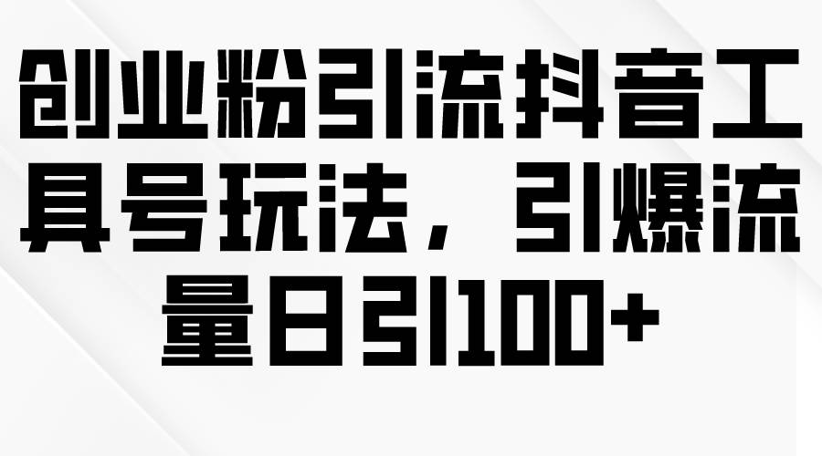 创业粉引流抖音工具号玩法，引爆流量日引100+-DE云网创