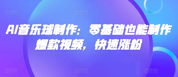 AI音乐球制作：零基础也能制作爆款视频，快速涨粉-DE云网创