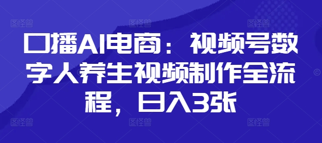 口播AI电商：视频号数字人养生视频制作全流程，日入3张-DE云网创