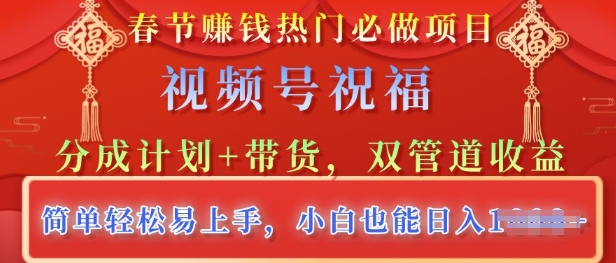 春节热门必做项目，视频号祝福，分成计划+带货，双管道收益，简单轻松易上手，小白也能日入多张-DE云网创