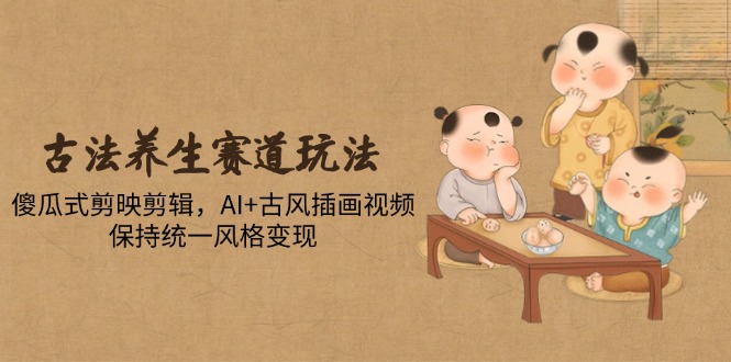 （14765期）古法养生赛道玩法，傻瓜式剪映剪辑，AI+古风插画视频，保持统一风格变现-DE云网创