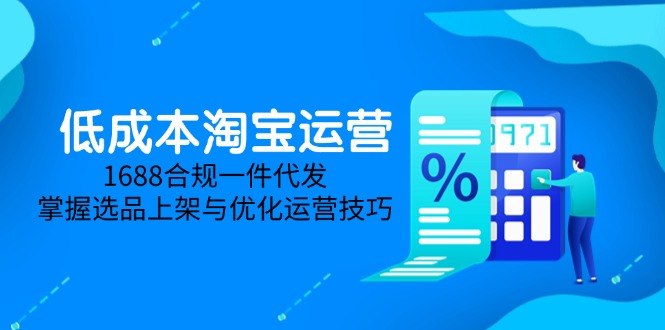 （14806期）低成本淘宝运营-5月更新，1688合规一件代发，掌握选品上架与优化运营技巧-DE云网创