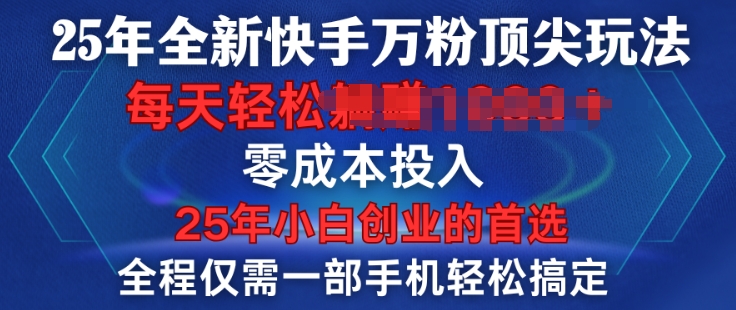 25年全新快手万粉顶尖玩法，全程一部手机轻松搞定，一分钟两条作品，零成本投入，只要做了就有结果-DE云网创