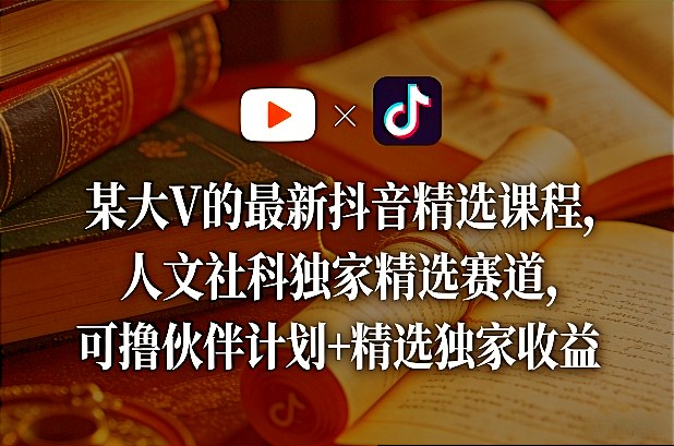 某大V的最新抖音精选课程，人文社科独家精选赛道，可撸伙伴计划+精选独家收益-DE云网创