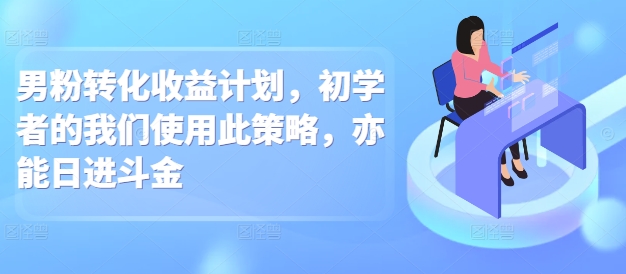 男粉转化收益计划，初学者的我们使用此策略，亦能日进斗金-DE云网创