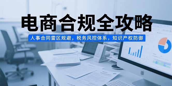 （15377期）电商合规全攻略，人事合同雷区规避，税务风控体系，知识产权防御-DE云网创