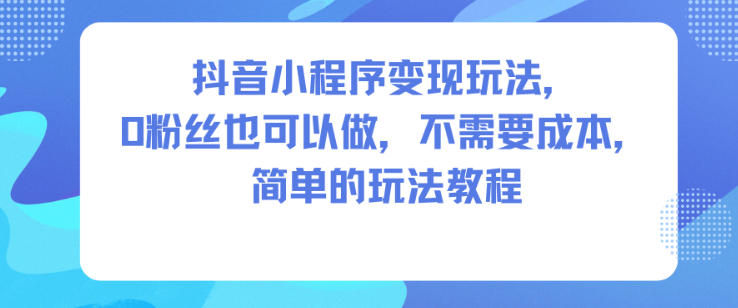 抖音小程序变现玩法，0粉丝也可以做，不需要成本，简单的玩法教程-DE云网创