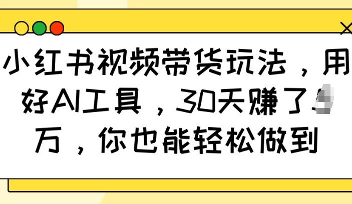 小红书视频带货玩法，用好AI工具，30天收益过W，你也能轻松做到-DE云网创