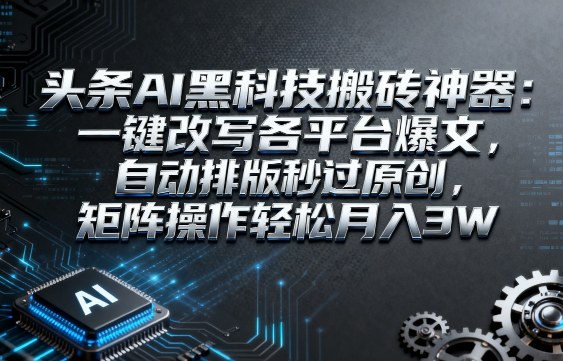 头条AI黑科技搬砖神器：一键改写各平台爆文，自动排版秒过原创，矩阵操作轻松月入3W【揭秘】-DE云网创