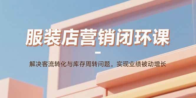 （15906期）服装店营销闭环课：解决客流转化与库存周转问题。实现业绩被动增长-DE云网创