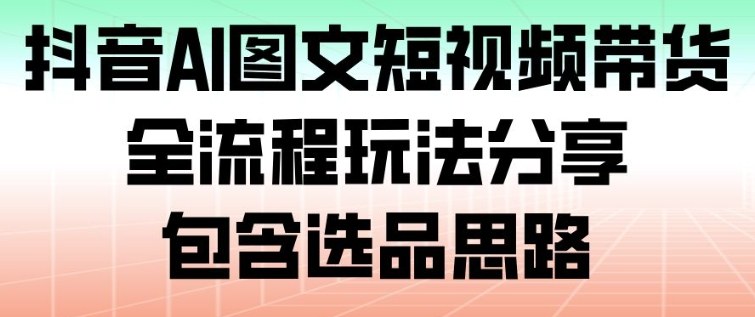 抖音AI图文短视频带货，全流程玩法分享，包含选品思路-DE云网创