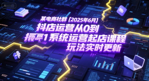 某电商社群【2025年6月】抖店运营从0到1系统运营起店课程，抖店最新玩法实时更新-DE云网创
