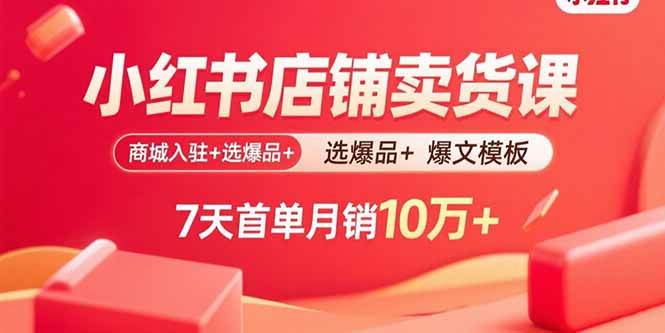 （15955期）小红书店铺卖货课：商城入驻+选爆品+爆文模板，7天首单月销10万+-DE云网创
