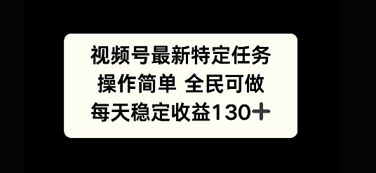 视频号最新特定任务，操作简单 全民可做，单号每天稳定收益130+-DE云网创