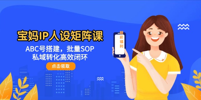 （14821期）宝妈IP人设矩阵课：ABC号搭建，批量SOP，私域转化高效闭环-DE云网创