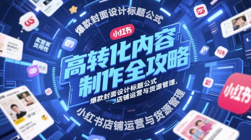 高转化内容制作全攻略，爆款封面设计标题公式，小红书店铺运营与货源管理-DE云网创