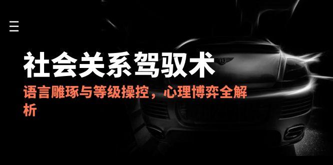 （14958期）2025社会关系驾驭术，语言雕琢与等级操控，心理博弈全解析-DE云网创