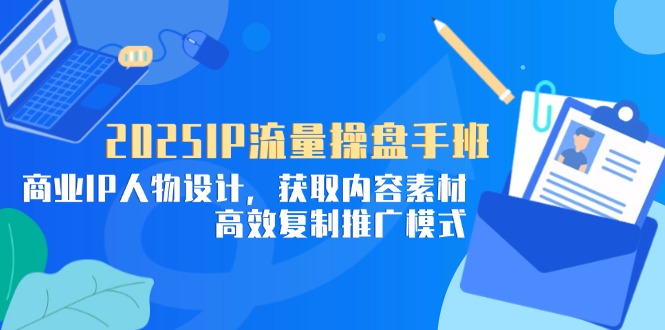 （14609期）2025IP流量操盘手班，商业IP人物设计，获取内容素材，高效复制推广模式-DE云网创