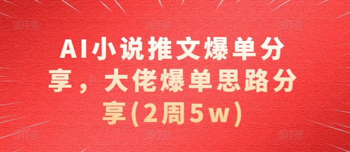 AI小说推文爆单分享，大佬爆单思路分享(2周5w)-DE云网创