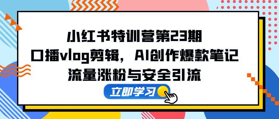 （14794期）小红书特训营第23期，口播vlog剪辑，AI创作爆款笔记，流量涨粉与安全引流-DE云网创