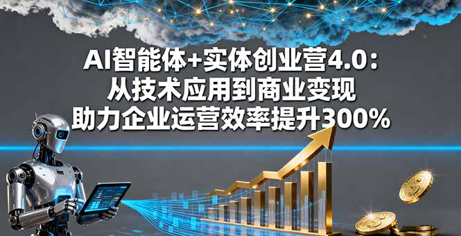 AI智能体+实体创业营4.0：从技术应用到商业变现 助力企业运营效率提升300%-DE云网创