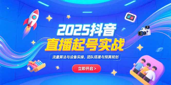 （15351期）2025抖音直播起号实战，流量算法与设备实操，团队搭建与预算规划-DE云网创