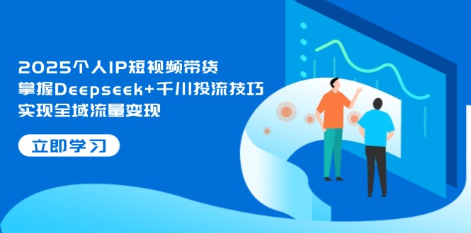 （14458期）2025个人IP短视频带货，掌握Deepseek+千川投流技巧，实现全域流量变现-DE云网创