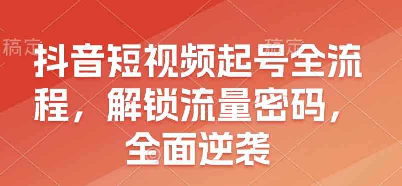 抖音短视频起号全流程，解锁流量密码，全面逆袭-DE云网创
