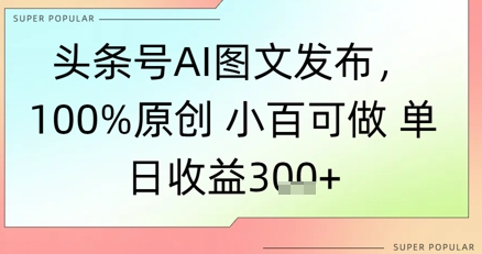 头条号AI图文发布，100%原创 小百可做，单日收益3张+-DE云网创