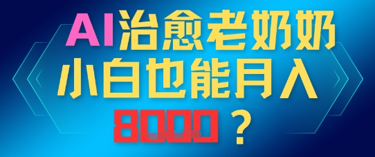 AI治愈老奶奶小白也能月入8k，适合低门槛的人群快速制作-DE云网创