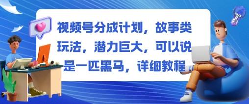 视频号分成计划，故事类玩法，潜力巨大，可以说是一匹黑马，详细教程-DE云网创